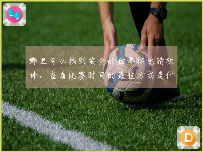 哪里可以找到安全的世界杯竞猜软件,查看比赛时间的最佳方式是什么