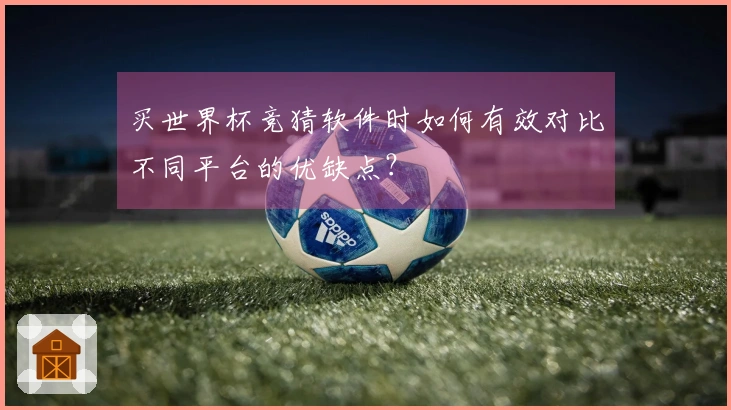 买世界杯竞猜软件时如何有效对比不同平台的优缺点？