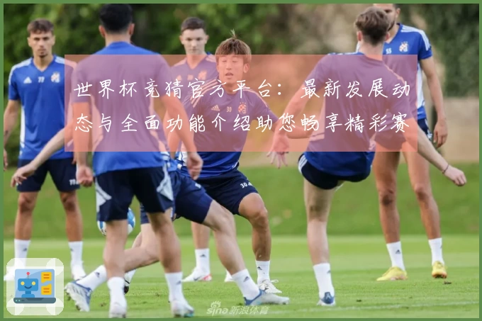 世界杯竞猜官方平台：最新发展动态与全面功能介绍助您畅享精彩赛事