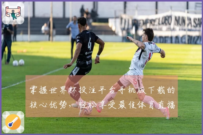 掌握世界杯投注平台手机版下载的核心优势，轻松享受最佳体育直播体验