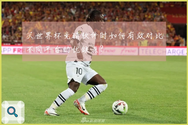 买世界杯竞猜软件时如何有效对比不同平台的优缺点？