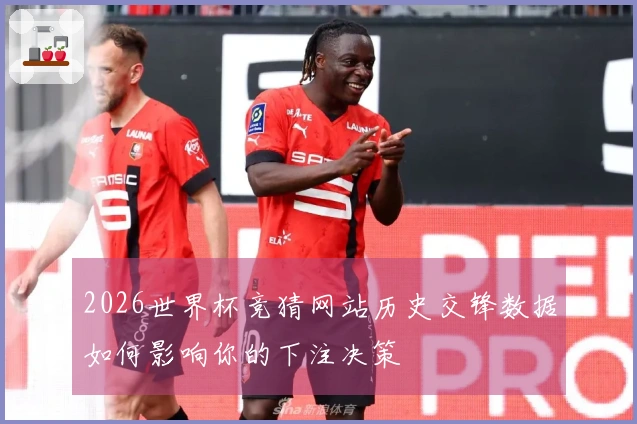 2026世界杯竞猜网站历史交锋数据如何影响你的下注决策