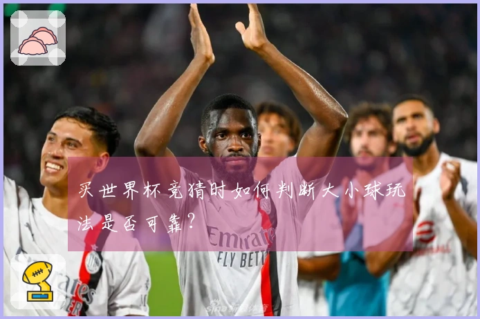 买世界杯竞猜时如何判断大小球玩法是否可靠？