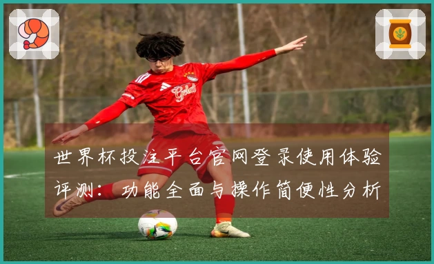 世界杯投注平台官网登录使用体验评测：功能全面与操作简便性分析