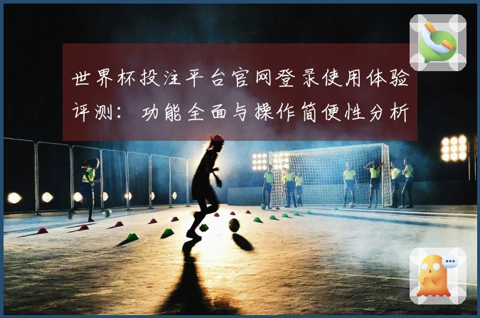 世界杯投注平台官网登录使用体验评测：功能全面与操作简便性分析