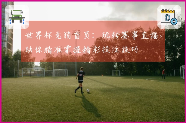 世界杯竞猜首页：玩转赛事直播，助你精准掌握精彩投注技巧