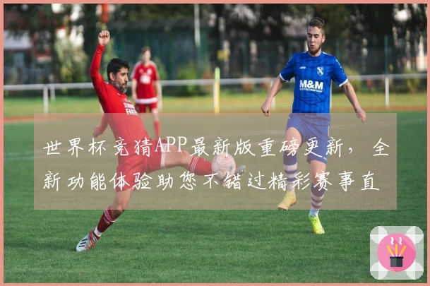 世界杯竞猜APP最新版重磅更新，全新功能体验助您不错过精彩赛事直播