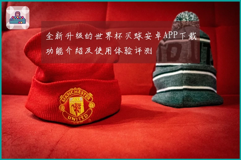 全新升级的世界杯买球安卓APP下载功能介绍及使用体验评测