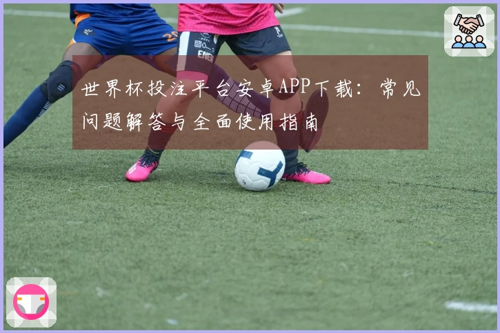 世界杯投注平台安卓APP下载：常见问题解答与全面使用指南