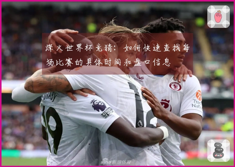 烽火世界杯竞猜：如何快速查找每场比赛的具体时间和盘口信息