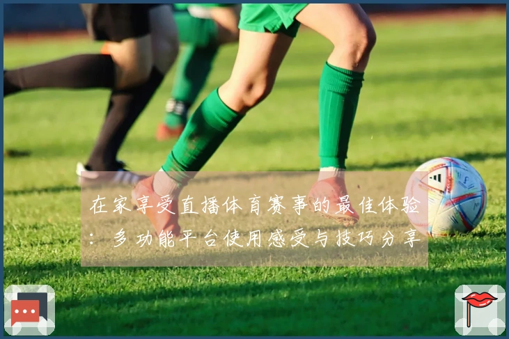 在家享受直播体育赛事的最佳体验：多功能平台使用感受与技巧分享