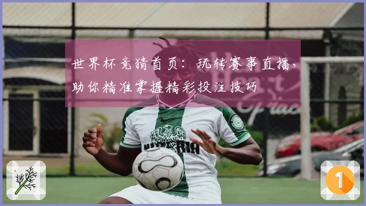 世界杯竞猜首页：玩转赛事直播，助你精准掌握精彩投注技巧