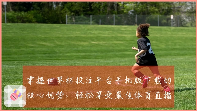 掌握世界杯投注平台手机版下载的核心优势，轻松享受最佳体育直播体验