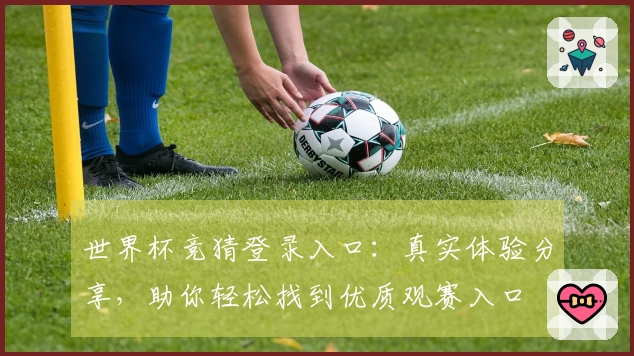 世界杯竞猜登录入口：真实体验分享，助你轻松找到优质观赛入口