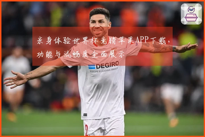 亲身体验世界杯竞猜苹果APP下载，功能与流畅度全面展示