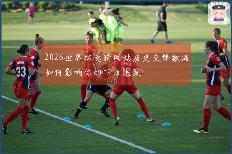 2026世界杯竞猜网站历史交锋数据如何影响你的下注决策