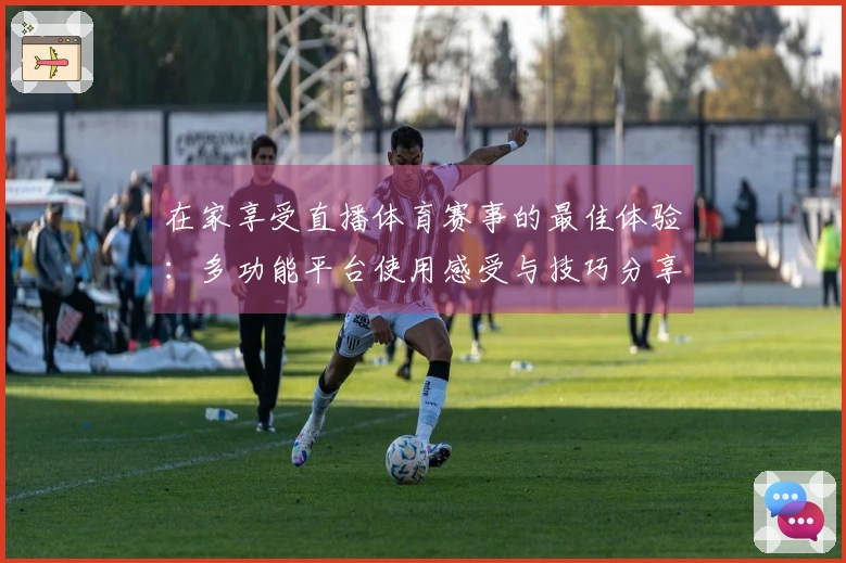 在家享受直播体育赛事的最佳体验:多功能平台使用感受与技巧分享
