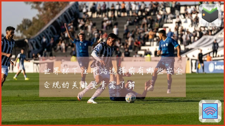 世界杯下注网站选择前有哪些安全合规的关键要素需了解