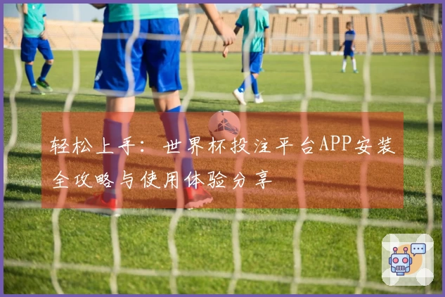 轻松上手：世界杯投注平台APP安装全攻略与使用体验分享