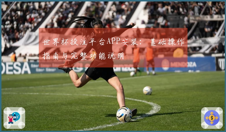 世界杯投注平台APP安装：基础操作指南与完整功能说明