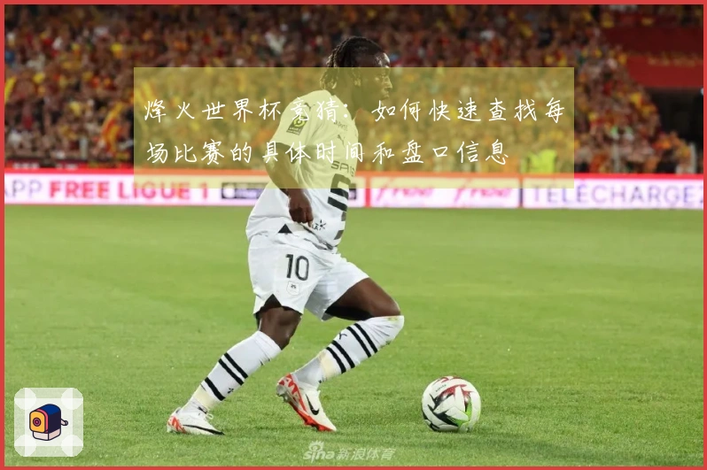 烽火世界杯竞猜：如何快速查找每场比赛的具体时间和盘口信息
